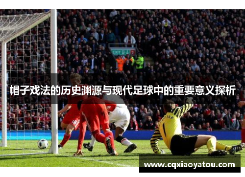 帽子戏法的历史渊源与现代足球中的重要意义探析 帽子戏法的历史渊源与现代足球中的重要意义探析